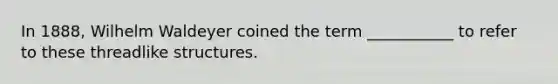 In 1888, Wilhelm Waldeyer coined the term ___________ to refer to these threadlike structures.