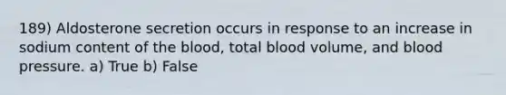 189) Aldosterone secretion occurs in response to an increase in sodium content of the blood, total blood volume, and blood pressure. a) True b) False