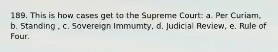 189. This is how cases get to the Supreme Court: a. Per Curiam, b. Standing , c. Sovereign Immumty, d. Judicial Review, e. Rule of Four.