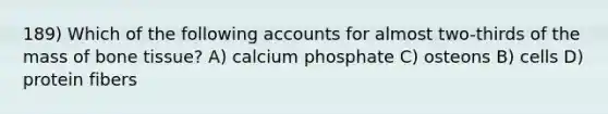 189) Which of the following accounts for almost two-thirds of the mass of bone tissue? A) calcium phosphate C) osteons B) cells D) protein fibers