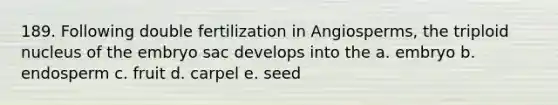 189. Following double fertilization in Angiosperms, the triploid nucleus of the embryo sac develops into the a. embryo b. endosperm c. fruit d. carpel e. seed