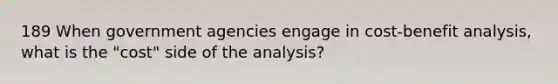 189 When government agencies engage in cost-benefit analysis, what is the "cost" side of the analysis?