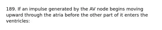 189. If an impulse generated by the AV node begins moving upward through the atria before the other part of it enters the ventricles: