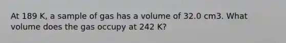 At 189 K, a sample of gas has a volume of 32.0 cm3. What volume does the gas occupy at 242 K?