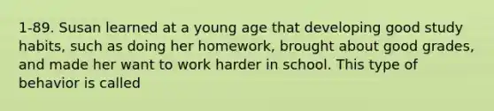 1-89. Susan learned at a young age that developing good study habits, such as doing her homework, brought about good grades, and made her want to work harder in school. This type of behavior is called