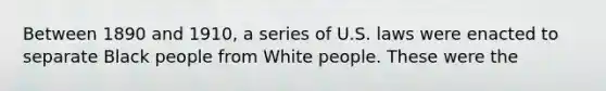 Between 1890 and 1910, a series of U.S. laws were enacted to separate Black people from White people. These were the