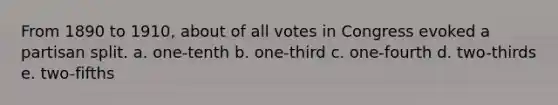 From 1890 to 1910, about of all votes in Congress evoked a partisan split. a. one-tenth b. one-third c. one-fourth d. two-thirds e. two-fifths