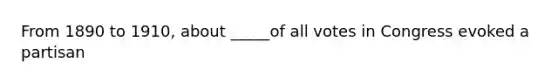 From 1890 to 1910, about _____of all votes in Congress evoked a partisan