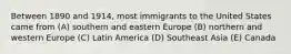 Between 1890 and 1914, most immigrants to the United States came from (A) southern and eastern Europe (B) northern and western Europe (C) Latin America (D) Southeast Asia (E) Canada