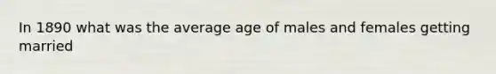 In 1890 what was the average age of males and females getting married