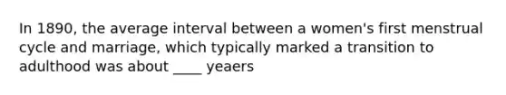 In 1890, the average interval between a women's first menstrual cycle and marriage, which typically marked a transition to adulthood was about ____ yeaers