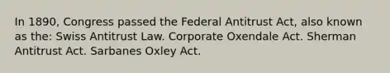 In 1890, Congress passed the Federal Antitrust Act, also known as the: Swiss Antitrust Law. Corporate Oxendale Act. Sherman Antitrust Act. Sarbanes Oxley Act.