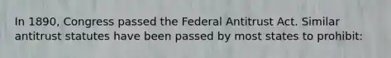 In 1890, Congress passed the Federal Antitrust Act. Similar antitrust statutes have been passed by most states to prohibit: