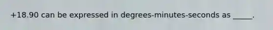 +18.90 can be expressed in degrees-minutes-seconds as _____.