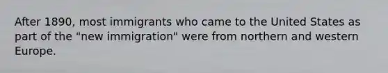 After 1890, most immigrants who came to the United States as part of the "new immigration" were from northern and western Europe.