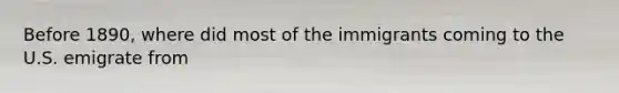 Before 1890, where did most of the immigrants coming to the U.S. emigrate from