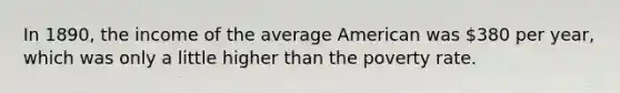 In 1890, the income of the average American was 380 per year, which was only a little higher than the poverty rate.