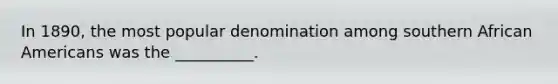 In 1890, the most popular denomination among southern <a href='https://www.questionai.com/knowledge/kktT1tbvGH-african-americans' class='anchor-knowledge'>african americans</a> was the __________.