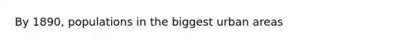 By 1890, populations in the biggest urban areas