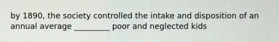 by 1890, the society controlled the intake and disposition of an annual average _________ poor and neglected kids