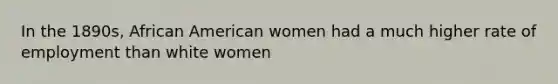 In the 1890s, African American women had a much higher rate of employment than white women