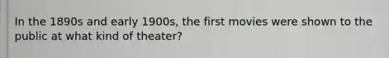 In the 1890s and early 1900s, the first movies were shown to the public at what kind of theater?