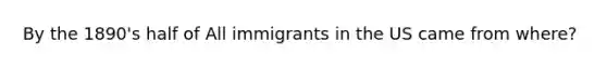 By the 1890's half of All immigrants in the US came from where?