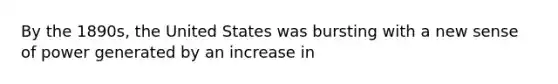 By the 1890s, the United States was bursting with a new sense of power generated by an increase in