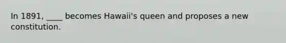 In 1891, ____ becomes Hawaii's queen and proposes a new constitution.