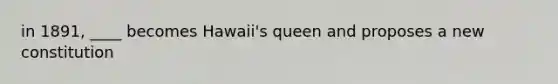 in 1891, ____ becomes Hawaii's queen and proposes a new constitution