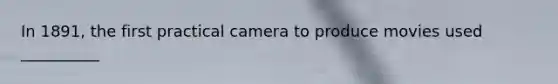 In 1891, the first practical camera to produce movies used __________