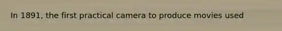 In 1891, the first practical camera to produce movies used