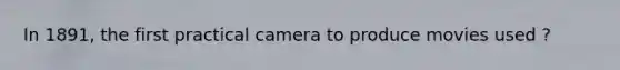 In 1891, the first practical camera to produce movies used ?