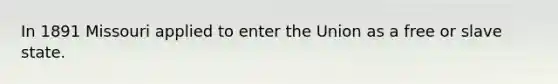 In 1891 Missouri applied to enter the Union as a free or slave state.