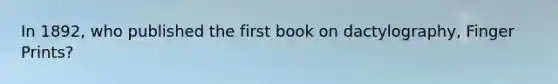 In 1892, who published the first book on dactylography, Finger Prints?