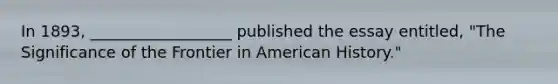 In 1893, __________________ published the essay entitled, "The Significance of the Frontier in American History."