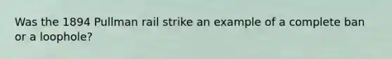 Was the 1894 Pullman rail strike an example of a complete ban or a loophole?