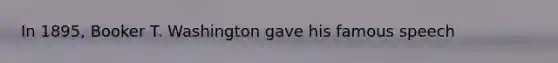In 1895, Booker T. Washington gave his famous speech