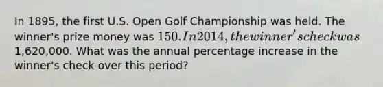 In 1895, the first U.S. Open Golf Championship was held. The winner's prize money was 150. In 2014, the winner's check was1,620,000. What was the annual percentage increase in the winner's check over this period?