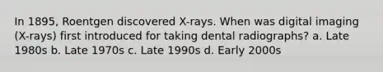 In 1895, Roentgen discovered X-rays. When was digital imaging (X-rays) first introduced for taking dental radiographs? a. Late 1980s b. Late 1970s c. Late 1990s d. Early 2000s