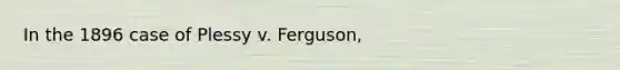 In the 1896 case of Plessy v. Ferguson,