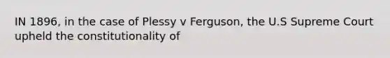 IN 1896, in the case of Plessy v Ferguson, the U.S Supreme Court upheld the constitutionality of