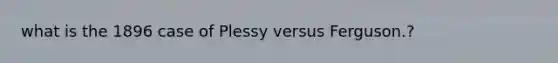 what is the 1896 case of Plessy versus Ferguson.?