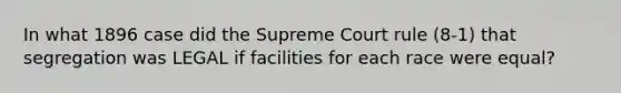 In what 1896 case did the Supreme Court rule (8-1) that segregation was LEGAL if facilities for each race were equal?