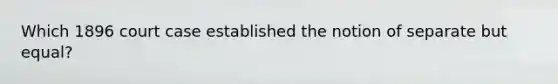 Which 1896 court case established the notion of separate but equal?