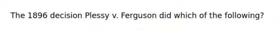 The 1896 decision Plessy v. Ferguson did which of the following?