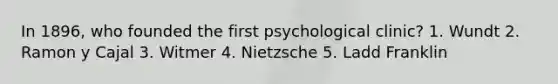 In 1896, who founded the first psychological clinic? 1. Wundt 2. Ramon y Cajal 3. Witmer 4. Nietzsche 5. Ladd Franklin