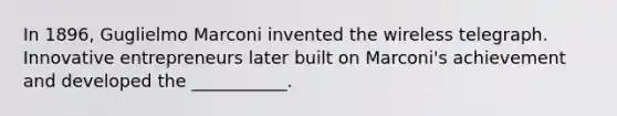 In 1896, Guglielmo Marconi invented the wireless telegraph. Innovative entrepreneurs later built on Marconi's achievement and developed the ___________.