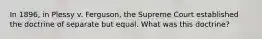 In 1896, in Plessy v. Ferguson, the Supreme Court established the doctrine of separate but equal. What was this doctrine?