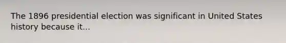 The 1896 presidential election was significant in United States history because it...